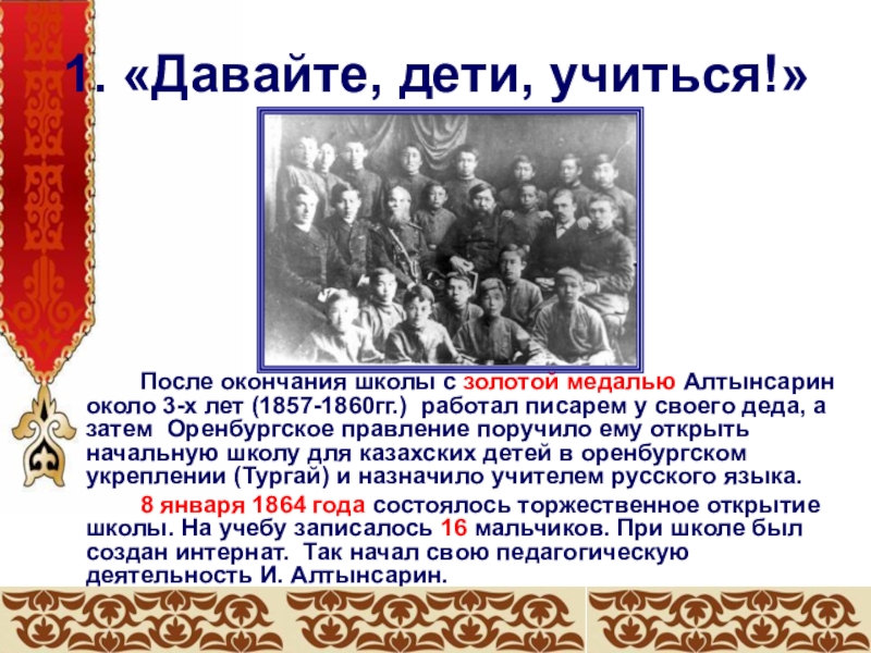 1. «Давайте, дети, учиться!» После окончания школы с золотой медалью Алтынсарин около 3-х лет (1857-1860гг.) работал писарем у