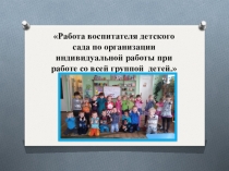 Презетнация на тему Работа воспитателя детского сада по организации индивидуальной работы при работе со всей группой детей.