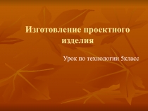 Конспект урока с презентацией на тему Изготовление творческого проекта