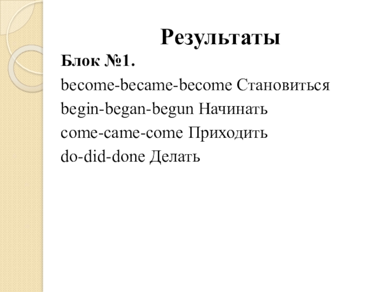 РезультатыБлок №1.become-became-become Становитьсяbegin-began-begun Начинатьcome-came-come Приходитьdo-did-done Делать 
