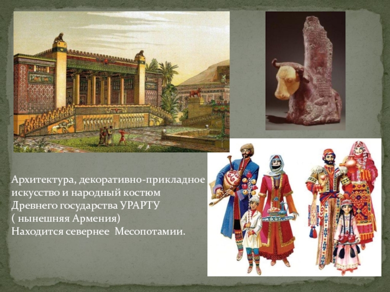 Архитектура, декоративно-прикладное искусство и народный костюмДревнего государства УРАРТУ ( нынешняя Армения)Находится севернее Месопотамии.