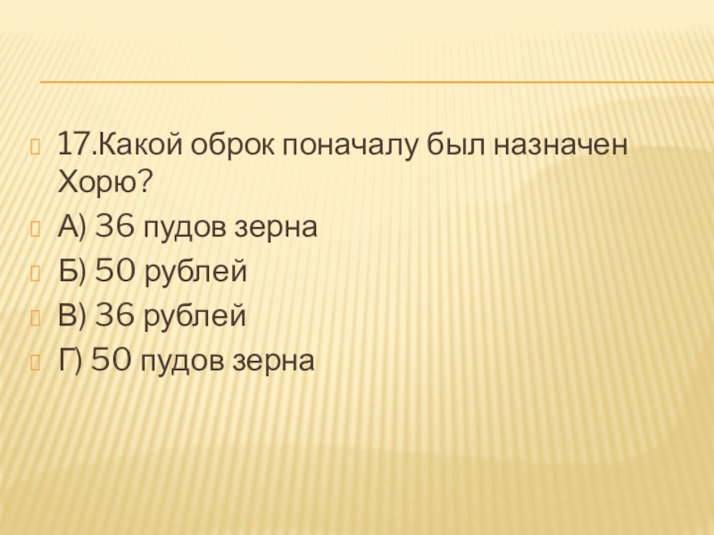 17.Какой оброк поначалу был назначен Хорю?А) 36 пудов зернаБ) 50 рублейВ) 36 рублейГ) 50 пудов зерна