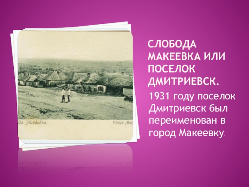 Слобода Макеевка или поселок Дмитриевск.1931 году поселок Дмитриевск был переименован в город Макеевку.
