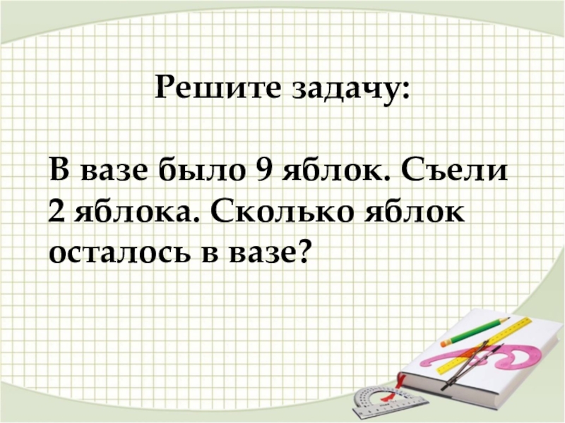 Решите задачу:В вазе было 9 яблок. Съели 2 яблока. Сколько яблок осталось в вазе?