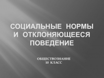 Презентация по обществознанию на тему Социальные нормы и отклоняющееся поведение (10 класс)