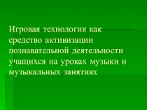 Презентация к мастер классу по теме Игровая технология как средство активизации познавательной деятельности учащихся на уроках музыки и музыкальных занятиях