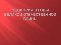 Презентация Феодосия в годы Великой Отечественной Войны