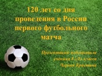 Презентация по физической культуре на тему 120 лет со дня проведения в России первого футбольного матча