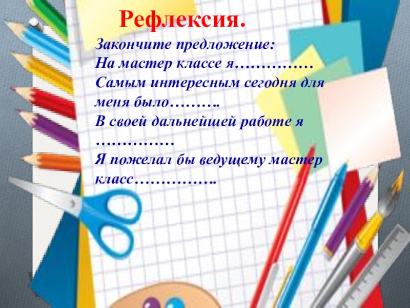 Рефлексия.Закончите предложение:На мастер классе я……………Самым интересным сегодня для меня было……….В своей дальнейшей работе я ……………Я пожелал бы