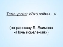 Презентация урока по литературе на тему : Эхо войны...(по рассказу Б.П.Екимова Ночь исцеления)