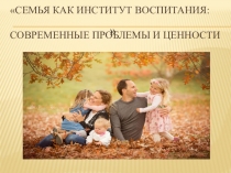 Семья как институт воспитания: современные проблемы и ценности