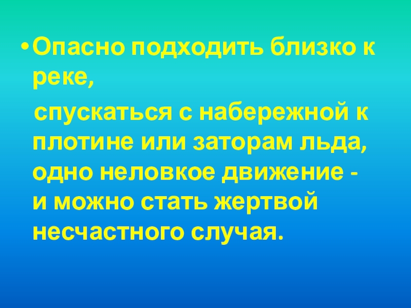 Опасно подходить близко к реке,  спускаться с набережной к плотине или заторам льда, одно неловкое движение