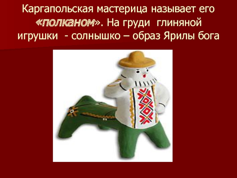 Каргапольская мастерица называет его «полканом». На груди глиняной игрушки - солнышко – образ Ярилы бога