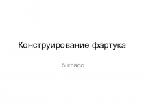 Презентация по технологии Конструирование фартука (5 класс)