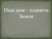 Презентация по теме Наш дом - планета Земля