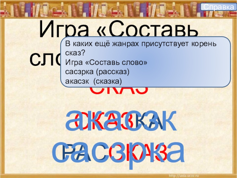 Игра «Составь слово» с корнем СКАЗСКАЗКАРАССКАЗакасзксасзркаСправкаВ каких ещё жанрах присутствует корень сказ?Игра «Составь слово»сасзрка (рассказ)акасзк (сказка)