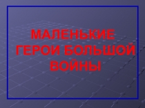 Презентация классный час Маленькие герои большой войны