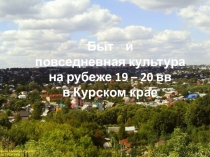 Презентация по Истории и культуре Курского края на тему Быт и культура Курского края на рубеже 19-го и 20-го веков.