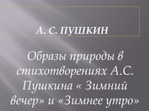 А.С. Пушкин. Презентация к уроку литературы на тему Образы природы в стихотворениях Зимний вечер и Зимнее утро