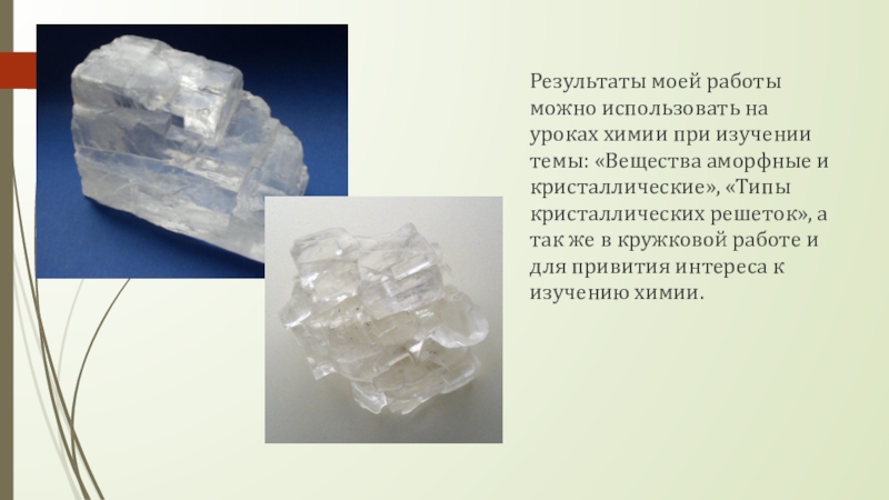 Результаты моей работы можно использовать на уроках химии при изучении темы: «Вещества аморфные и кристаллические», «Типы кристаллических