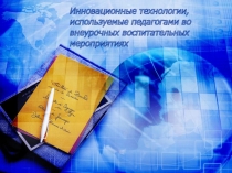 Презентация Инновационные технологии, используемые педагогами во внеурочных воспитательных мероприятиях