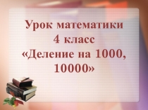 Презентация к открытому уроку по математике в 4 классе Деление на 1000, 10000
