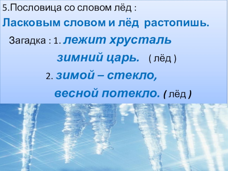 5.Пословица со словом лёд :Ласковым словом и лёд растопишь.  Загадка : 1. лежит хрусталь