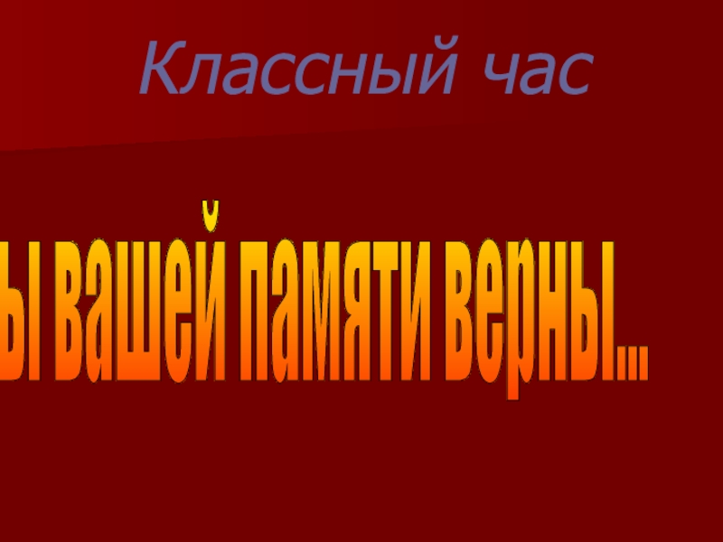 Классный час Мы вашей памяти верны