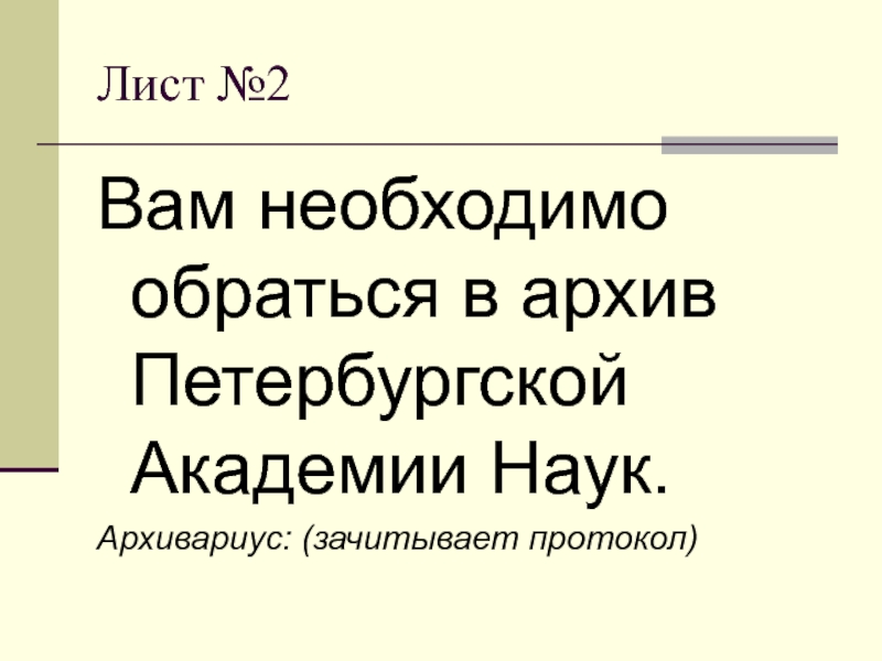 Лист №2Вам необходимо обраться в архив Петербургской Академии Наук.Архивариус: (зачитывает протокол)