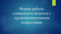 Презентация Формы работы социального педагога с трудновоспитуемыми подростками