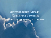 Презентация Изготовление Ангела – Хранителя в технике конструирование из ткани технология 2 класс