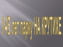 Презентация 145 ЛЕТ ПАРКУ НА КРУТИХЕ