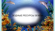 Презентация Водные ресурсы Земли