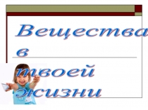 Презентация по химии Вещества в твоей жизни