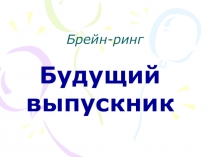 Брейн-ринг для старшеклассников Будущий выпускник
