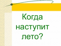 Презентация по окружающему миру на тему Когда наступит лето (1 класс)