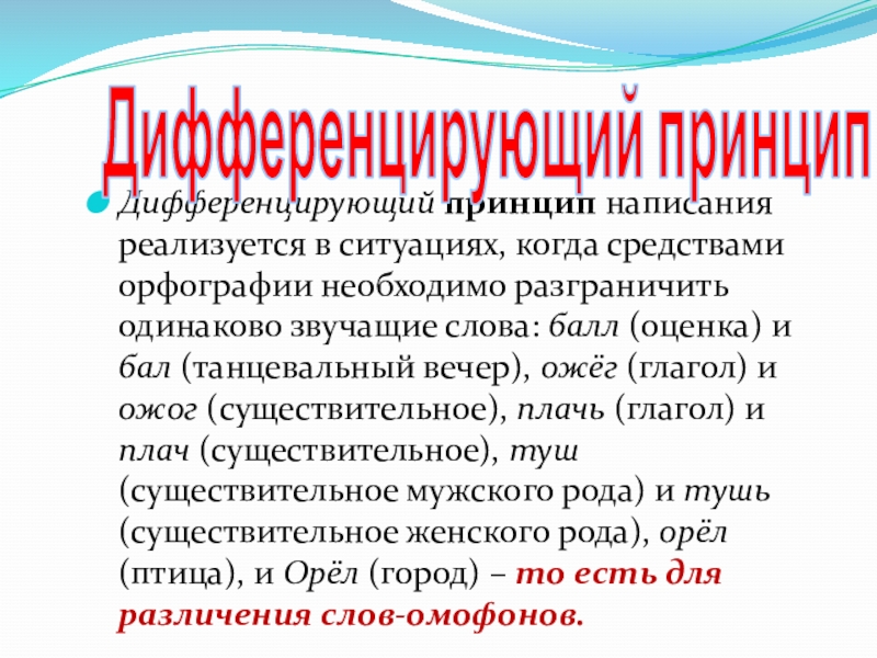 Дифференцирующий принцип написания реализуется в ситуациях, когда средствами орфографии необходимо разграничить одинаково звучащие слова: балл (оценка) и