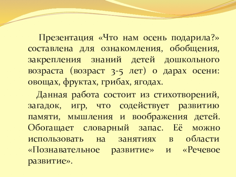 Презентация «Что нам осень подарила?» составлена для ознакомления, обобщения, закрепления знаний детей дошкольного возраста (возраст