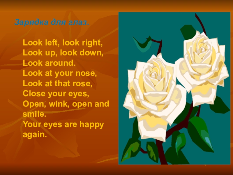 Look right. Look left look right. Look left look right look up look down. Look right look left look at that Rose. Look left, right look up, look down look around. Look at your nose look at that Rose close your Eyes open, wink and smile..