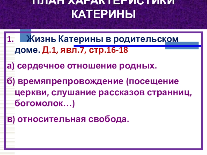 ПЛАН ХАРАКТЕРИСТИКИ КАТЕРИНЫ 1.      Жизнь Катерины в родительском доме. Д.1, явл.7, стр.16-18а) сердечное отношение родных.б) времяпрепровождение (посещение