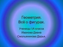 Геометрия. Все о фигурах. Работу выполнили ученицы 5 А Смольянинова Дарья и Иванова Диана.