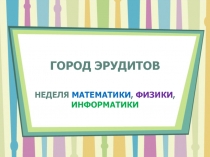 Презентация Город эрудитов. Предметная неделя физики, информатики, математики.