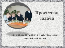 Презентация Проектная задача как прообраз пректной деятельности в начальной школе.