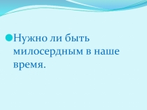 Классный час О милосердии.Необходимо ли милосердие в наше время7