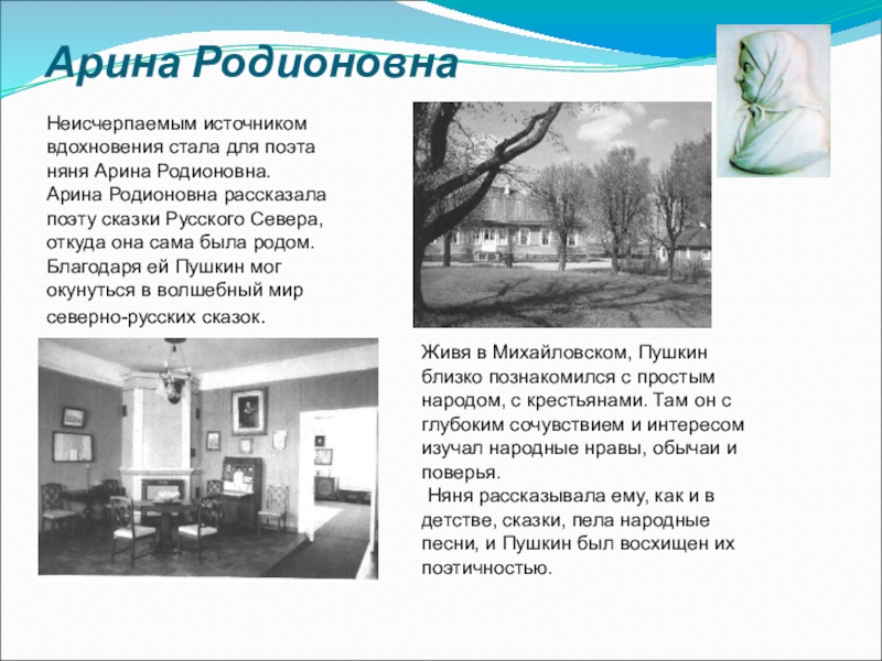 Арина РодионовнаНеисчерпаемым источником вдохновения стала для поэта няня Арина Родионовна. Арина Родионовна рассказала поэту сказки Русского Севера,