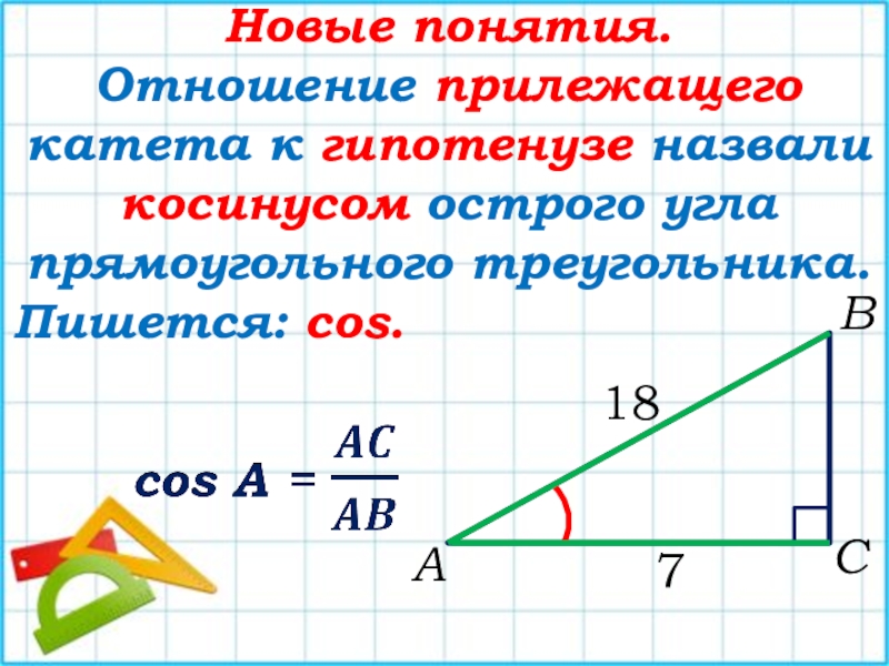 Новые понятия.Отношение прилежащего катета к гипотенузе назвали косинусом острого угла прямоугольного треугольника.Пишется: cos.АВС718