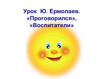 Презентация к уроку литературного чтения на тему Ю. Ермолаев. Проговорился, Воспитатели