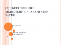 Презентация по искусству на тему Художественное мышление в авангарде науки