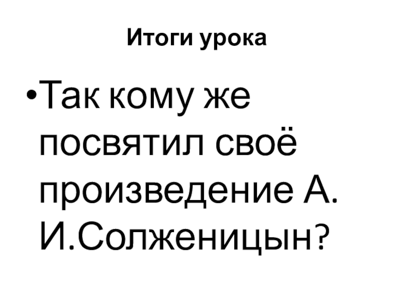 Итоги урокаТак кому же посвятил своё произведение А.И.Солженицын?