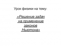 Презентация к уроку физики на тему :Решение задач на применение законов Ньютона(10 класс)